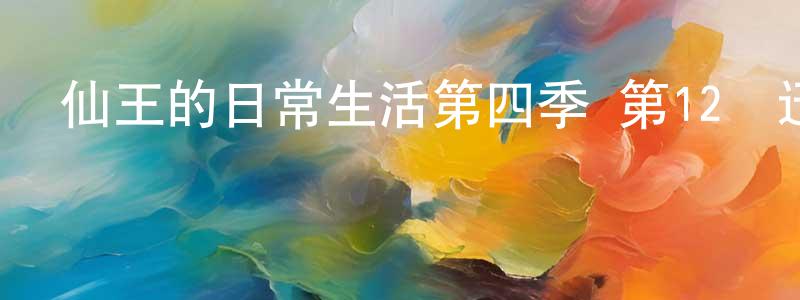陳國壽發布仙王的日常生活第四季 第12話迅雷下載_深夜電影